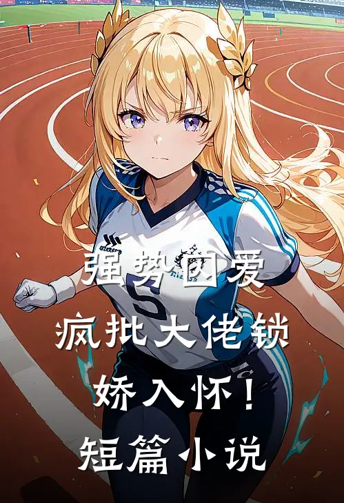 强势囚爱，疯批大佬锁娇入怀！短篇小说