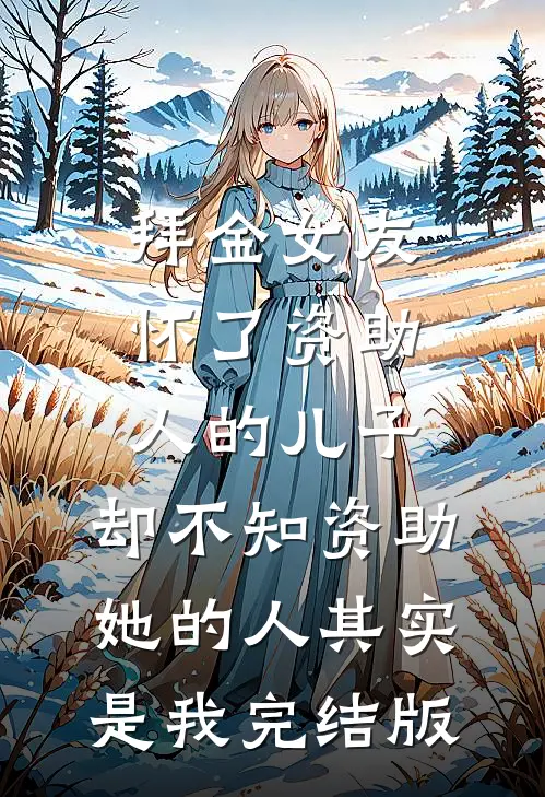 拜金女友怀了资助人的儿子，却不知资助她的人其实是我完结版