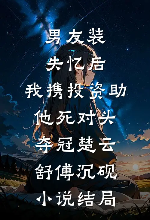 男友装失忆后，我携投资助他死对头夺冠楚云舒傅沉砚小说结局