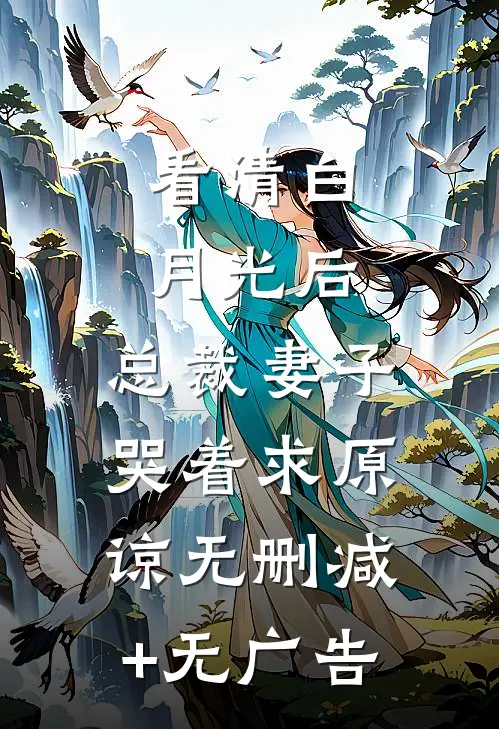 看清白月光后，总裁妻子哭着求原谅无删减+无广告
