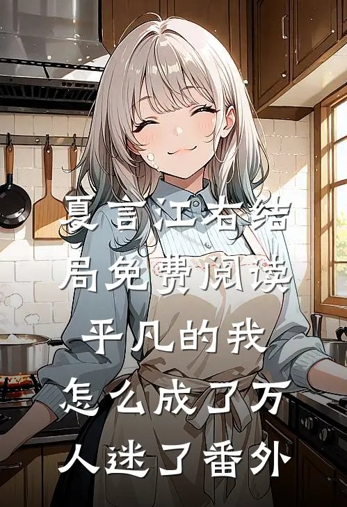 夏言江右结局免费阅读平凡的我，怎么成了万人迷了番外
