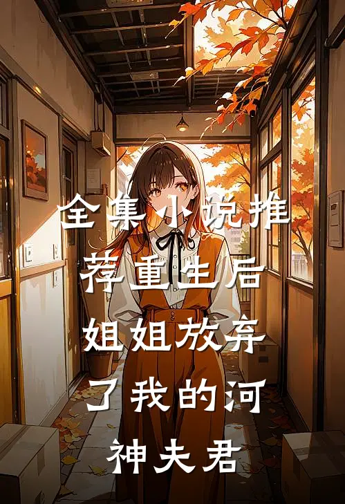 全集小说推荐重生后，姐姐放弃了我的河神夫君