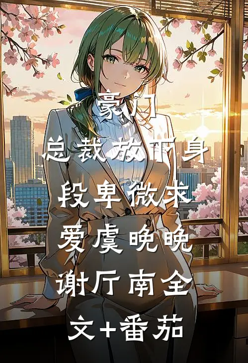 豪门：总裁放下身段卑微求爱虞晚晚谢厅南全文+番茄