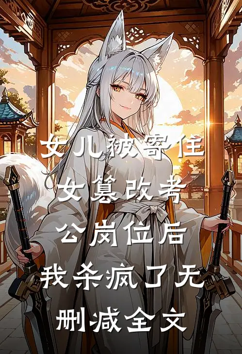 女儿被寄住女篡改考公岗位后，我杀疯了无删减全文