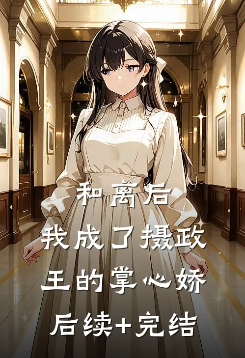和离后，我成了摄政王的掌心娇后续+完结