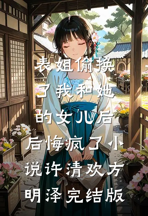 表姐偷换了我和她的女儿后，后悔疯了小说许清欢方明泽完结版
