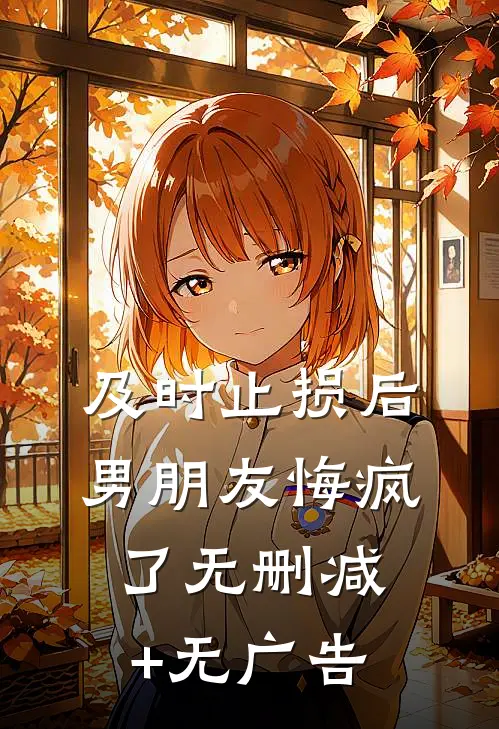 及时止损后，男朋友悔疯了无删减+无广告