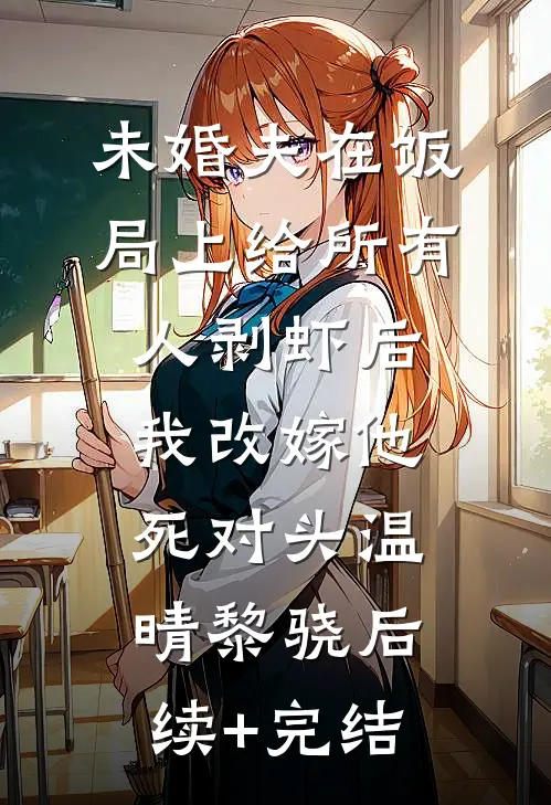 未婚夫在饭局上给所有人剥虾后，我改嫁他死对头温晴黎骁后续+完结