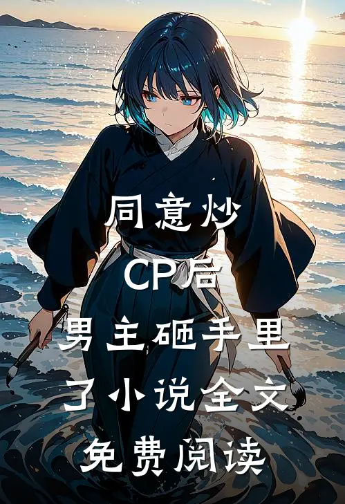 同意炒CP后，男主砸手里了小说全文免费阅读