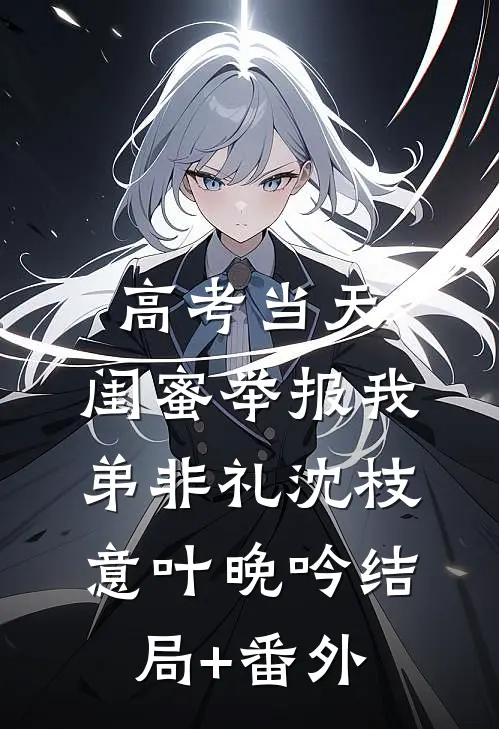 高考当天，闺蜜举报我弟非礼沈枝意叶晚吟结局+番外