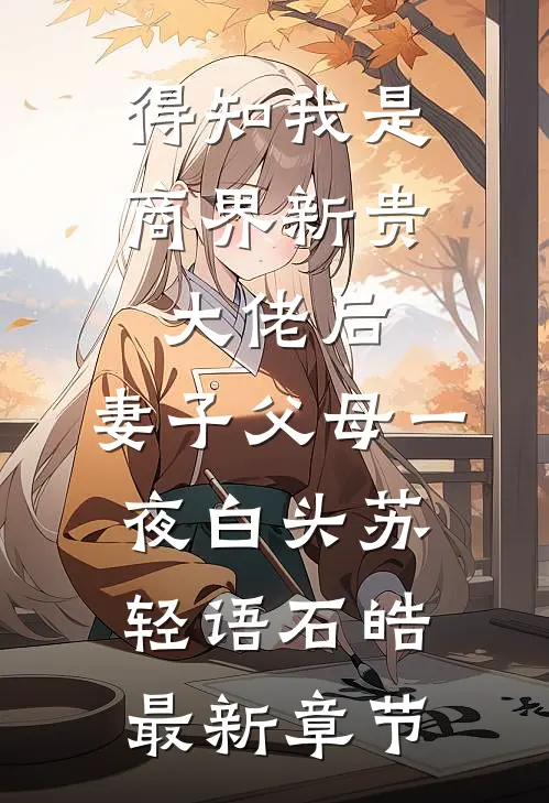 得知我是商界新贵大佬后，妻子父母一夜白头苏轻语石皓最新章节