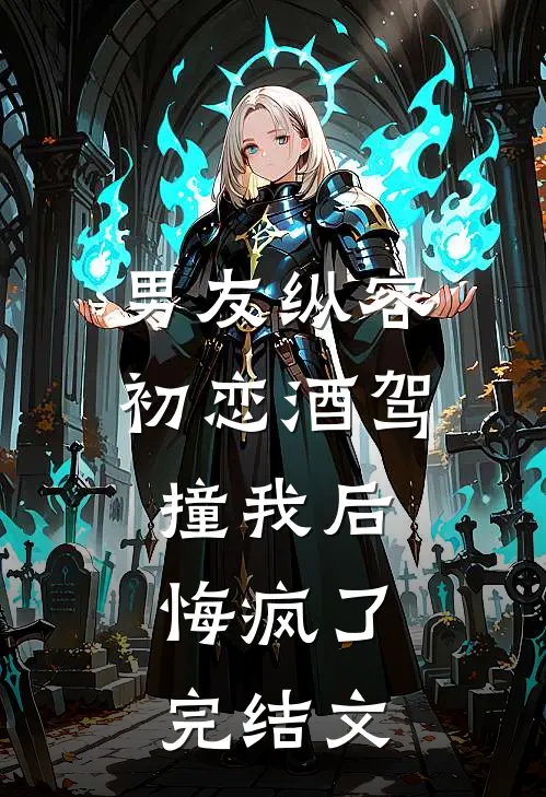 男友纵容初恋酒驾撞我后，悔疯了完结文