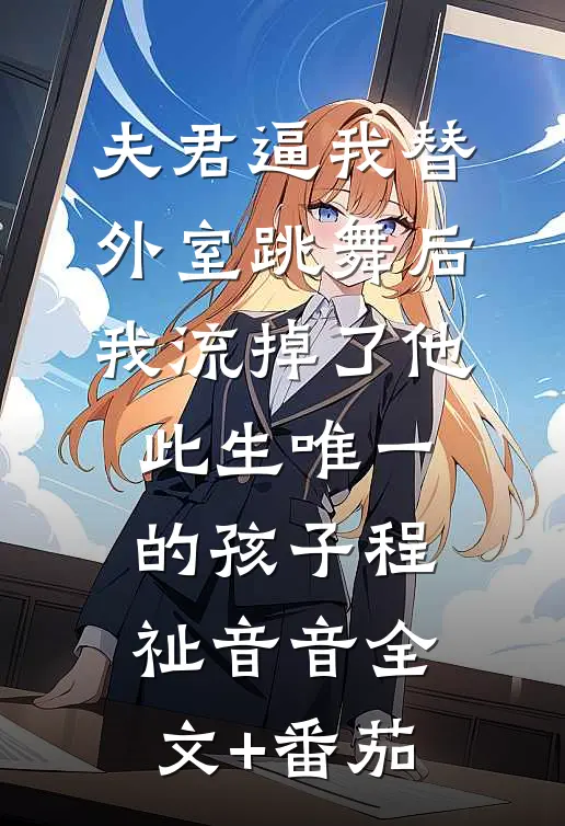夫君逼我替外室跳舞后，我流掉了他此生唯一的孩子程祉音音全文+番茄