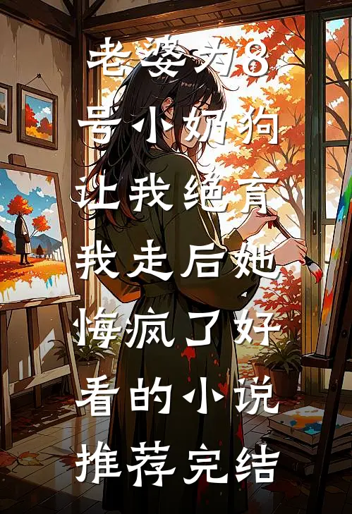 老婆为8号小奶狗让我绝育，我走后她悔疯了好看的小说推荐完结