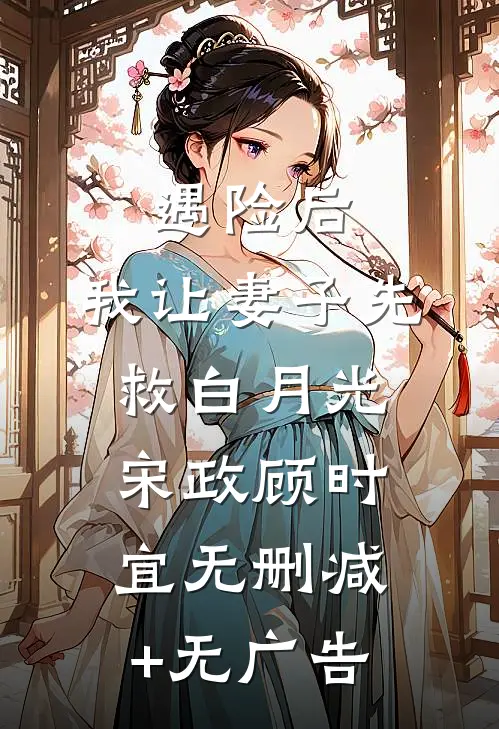 遇险后，我让妻子先救白月光宋政顾时宜无删减+无广告