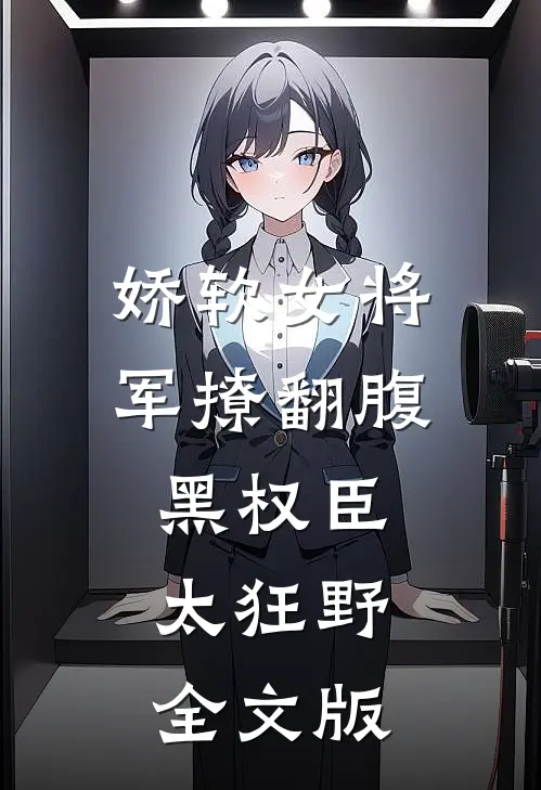娇软女将军撩翻腹黑权臣，太狂野全文版