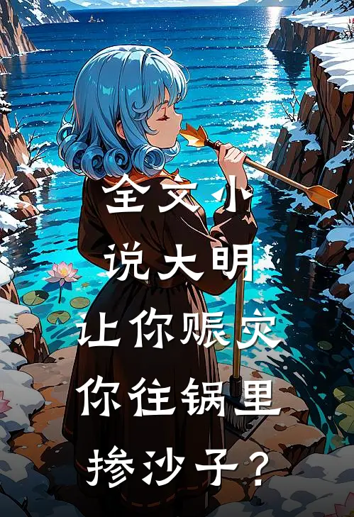 全文小说大明：让你赈灾，你往锅里掺沙子？