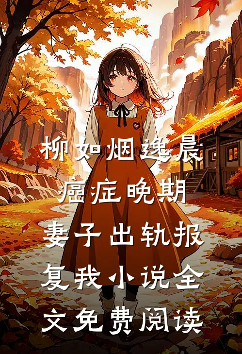 柳如烟逸晨癌症晚期，妻子出轨报复我小说全文免费阅读
