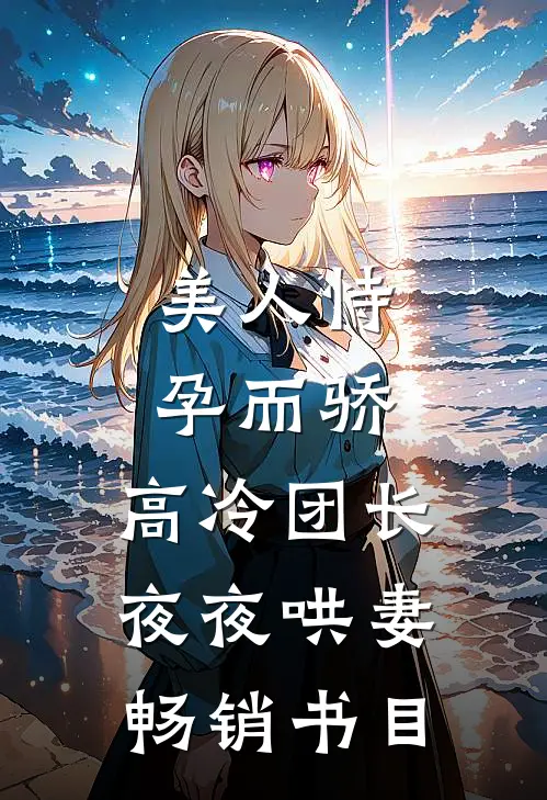 美人恃孕而骄，高冷团长夜夜哄妻畅销书目