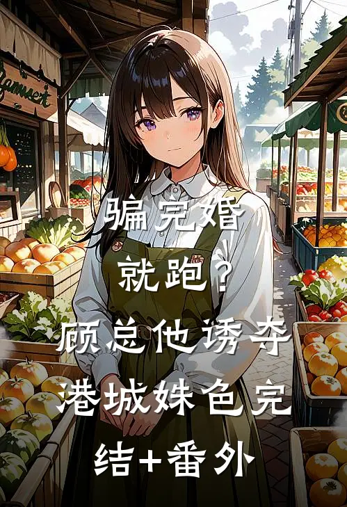 骗完婚就跑？顾总他诱夺港城姝色完结+番外