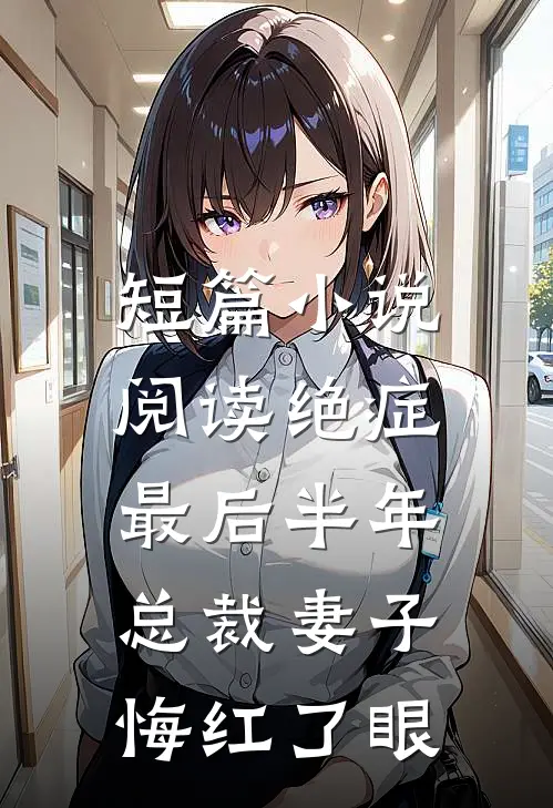 短篇小说阅读绝症最后半年，总裁妻子悔红了眼