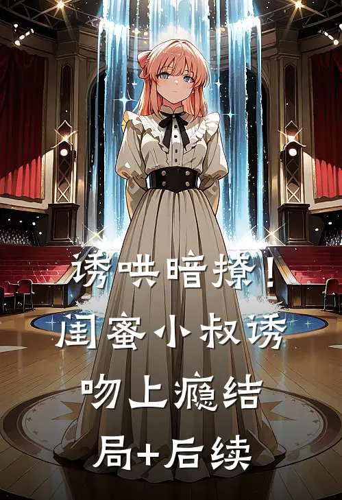 诱哄暗撩！闺蜜小叔诱吻上瘾结局+后续