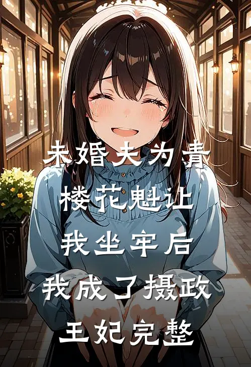 未婚夫为青楼花魁让我坐牢后，我成了摄政王妃完整