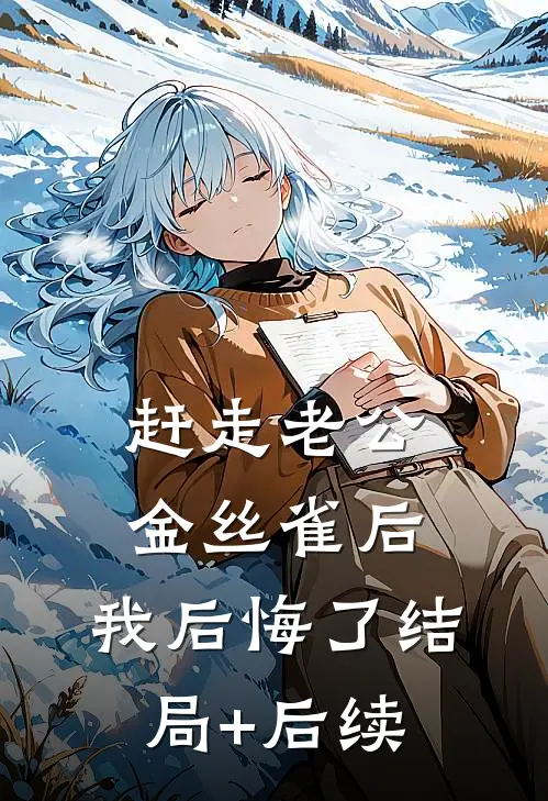 赶走老公金丝雀后，我后悔了结局+后续