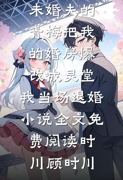 未婚夫的青梅把我的婚房爆改成灵堂，我当场退婚小说全文免费阅读时川顾时川