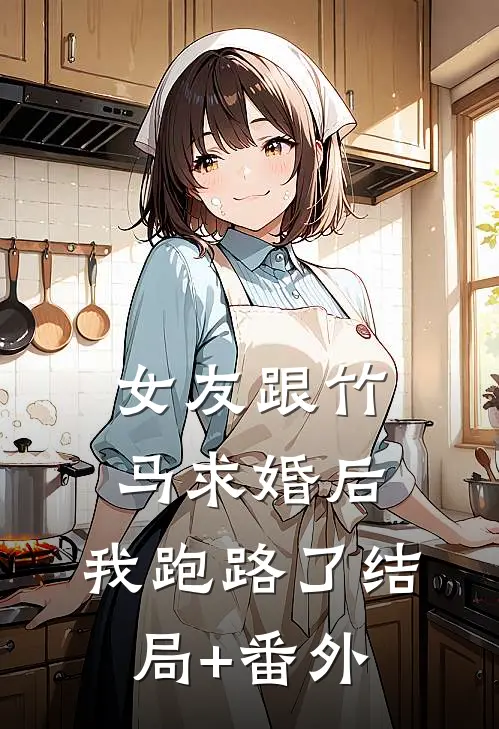 女友跟竹马求婚后，我跑路了结局+番外