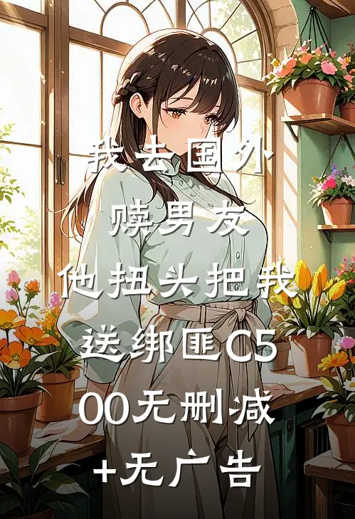 我去国外赎男友，他扭头把我送绑匪C500无删减+无广告