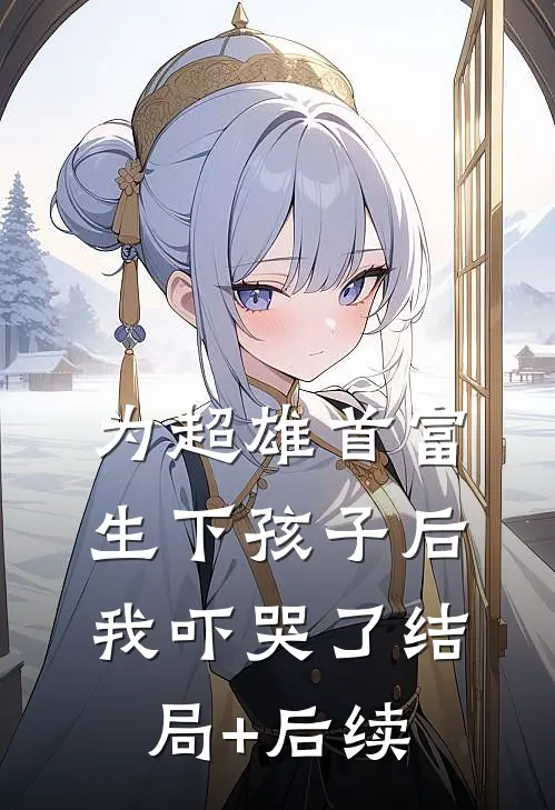 为超雄首富生下孩子后，我吓哭了结局+后续