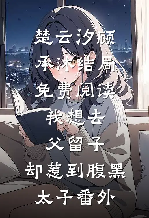 楚云汐顾承沐结局免费阅读我想去父留子，却惹到腹黑太子番外