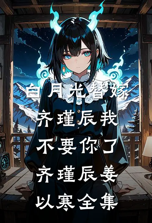 白月光替嫁，齐瑾辰我不要你了齐瑾辰姜以寒 全集