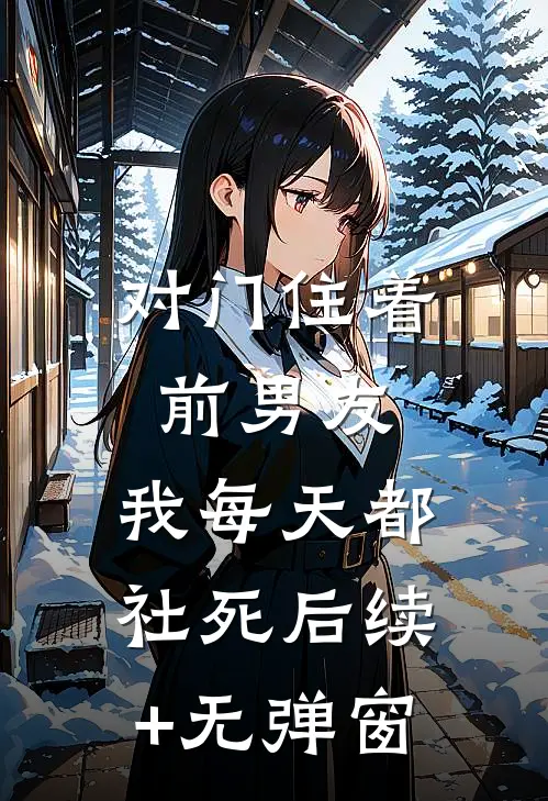 对门住着前男友，我每天都社死后续+无弹窗
