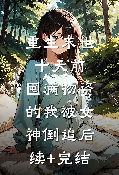 重生末世十天前，囤满物资的我被女神倒追后续+完结