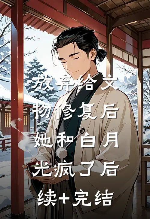 放弃给文物修复后，她和白月光疯了后续+完结