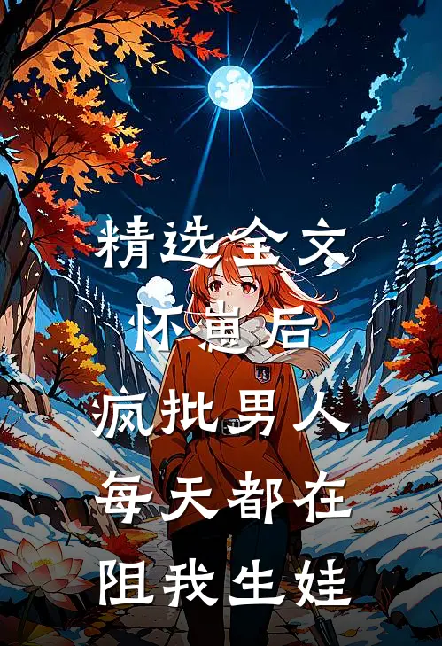 精选全文怀崽后，疯批男人每天都在阻我生娃