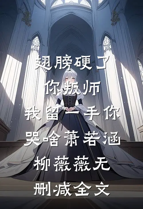 翅膀硬了你叛师，我留一手你哭啥萧若涵柳薇薇无删减全文