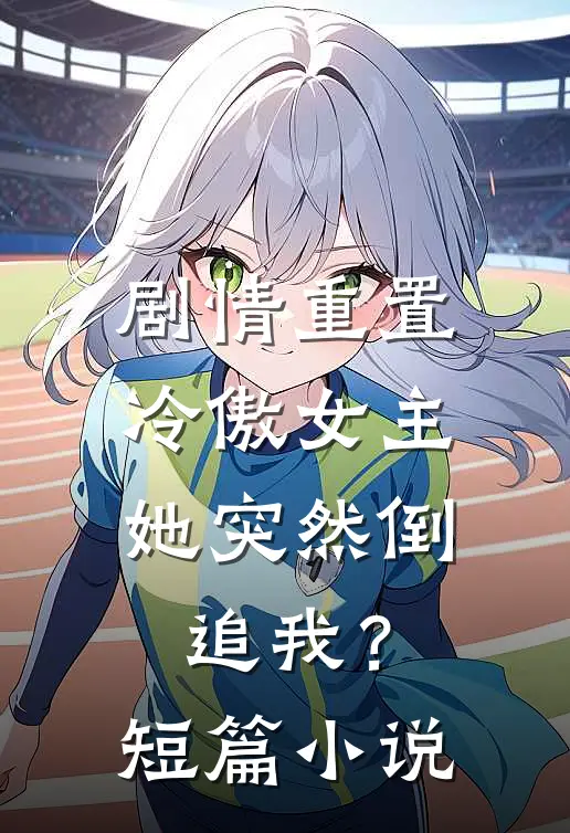剧情重置，冷傲女主她突然倒追我？短篇小说