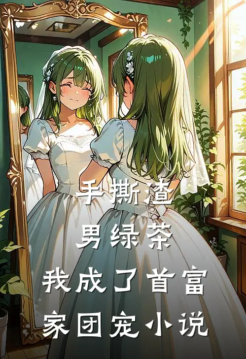 手撕渣男绿茶，我成了首富家团宠小说