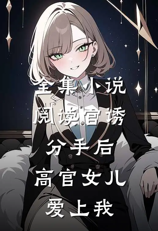 全集小说阅读官诱：分手后，高官女儿爱上我