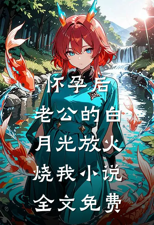 怀孕后，老公的白月光放火烧我小说全文免费