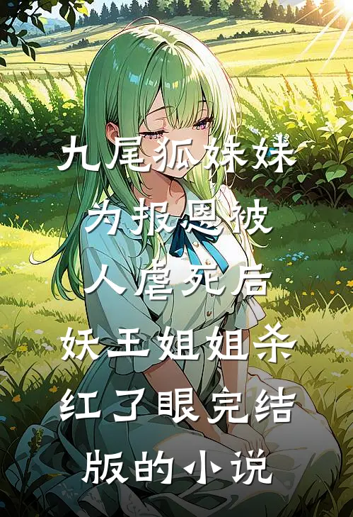 九尾狐妹妹为报恩被人虐死后，妖王姐姐杀红了眼完结版的小说