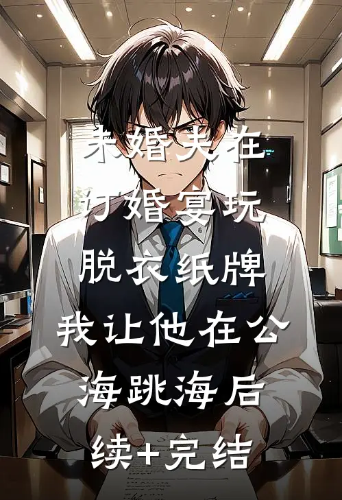 未婚夫在订婚宴玩脱衣纸牌，我让他在公海跳海后续+完结