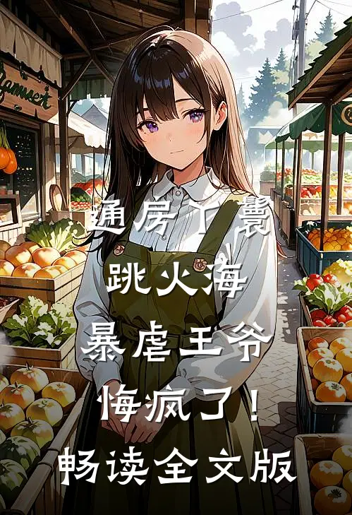 通房丫鬟跳火海，暴虐王爷悔疯了！畅读全文版