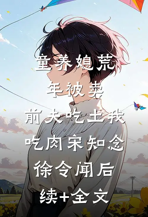 童养媳荒年被卖，前夫吃土我吃肉宋知念徐令闻后续+全文