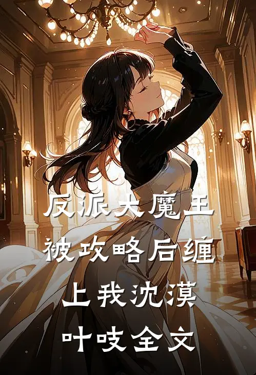 反派大魔王被攻略后缠上我沈漠叶吱全文
