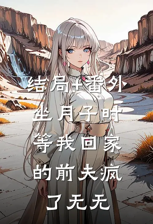 结局+番外坐月子时，等我回家的前夫疯了无无