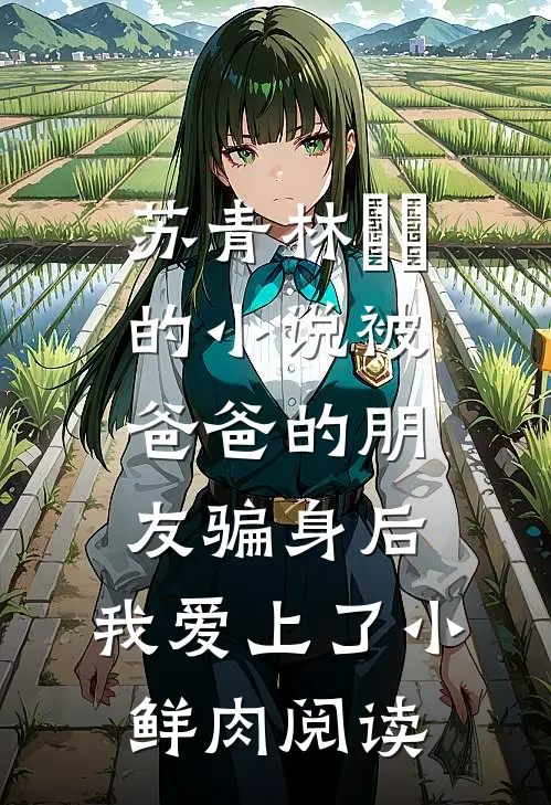 苏青林婠婠的小说被爸爸的朋友骗身后，我爱上了小鲜肉阅读